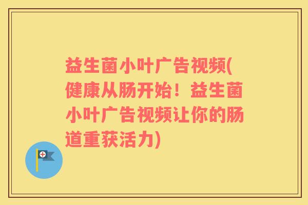 益生菌小叶广告视频(健康从肠开始！益生菌小叶广告视频让你的肠道重获活力)