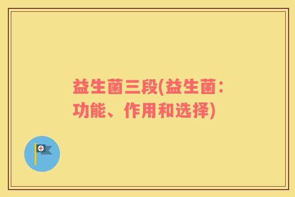 益生菌三段(益生菌：功能、作用和选择)