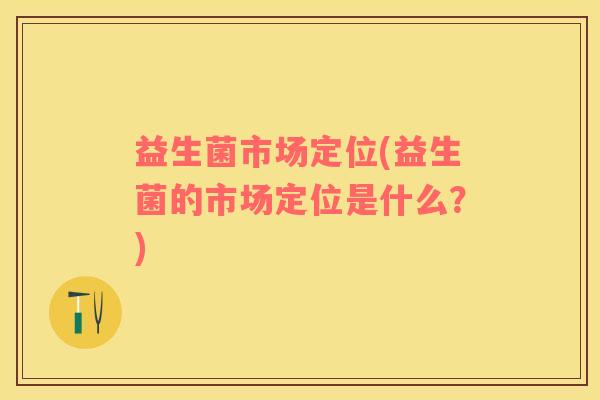 益生菌市场定位(益生菌的市场定位是什么？)