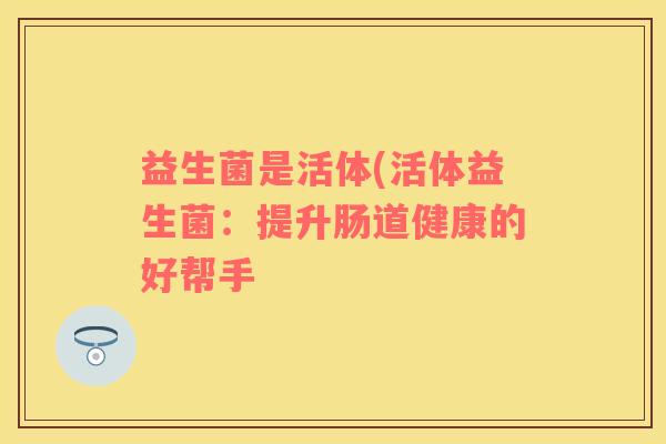 益生菌是活体(活体益生菌：提升肠道健康的好帮手