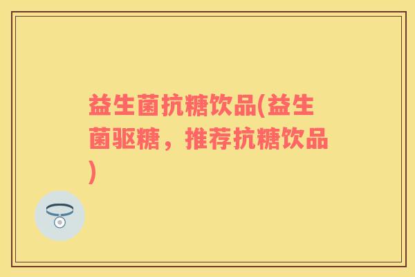 益生菌抗糖饮品(益生菌驱糖，推荐抗糖饮品)