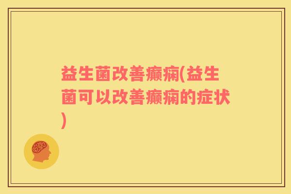 益生菌改善癫痫(益生菌可以改善癫痫的症状)