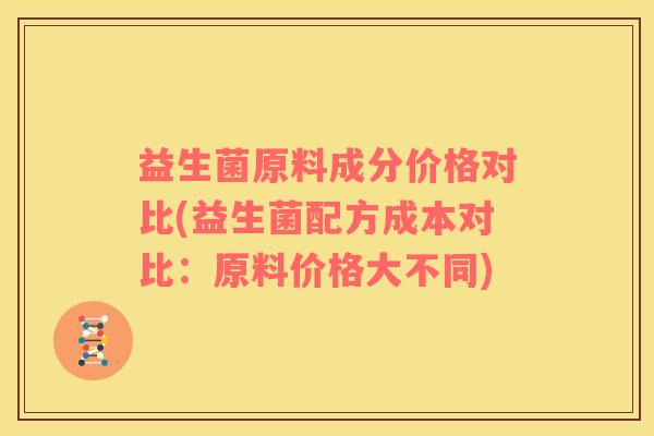 益生菌原料成分价格对比(益生菌配方成本对比：原料价格大不同)