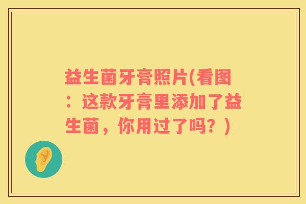 益生菌牙膏照片(看图：这款牙膏里添加了益生菌，你用过了吗？)
