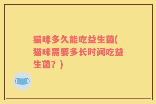 猫咪多久能吃益生菌(猫咪需要多长时间吃益生菌？)