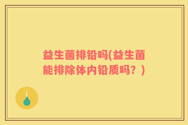 益生菌排铅吗(益生菌能排除体内铅质吗？)
