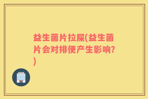 益生菌片拉屎(益生菌片会对排便产生影响？)