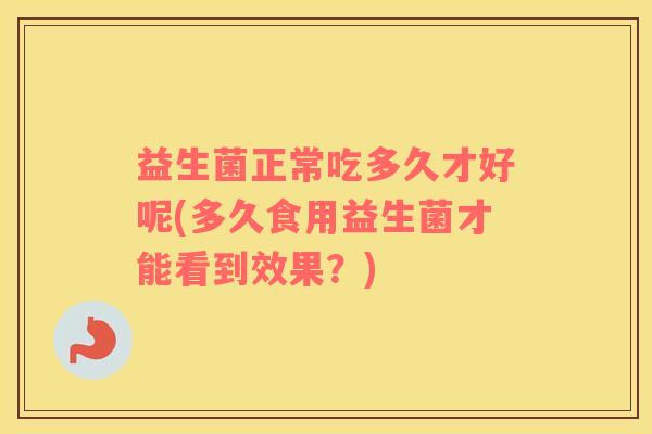 益生菌正常吃多久才好呢(多久食用益生菌才能看到效果？)