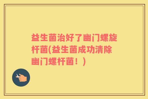 益生菌治好了幽门螺旋杆菌(益生菌成功清除幽门螺杆菌！)