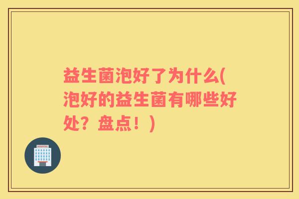 益生菌泡好了为什么(泡好的益生菌有哪些好处？盘点！)