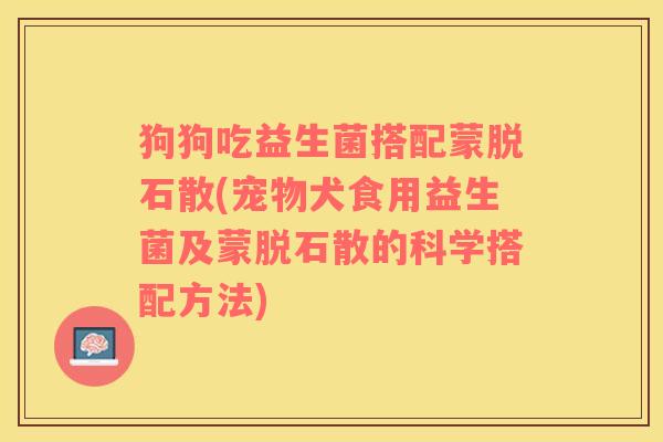 狗狗吃益生菌搭配蒙脱石散(宠物犬食用益生菌及蒙脱石散的科学搭配方法)