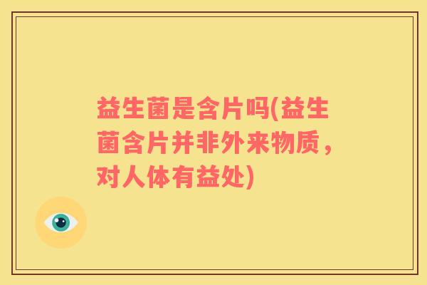 益生菌是含片吗(益生菌含片并非外来物质，对人体有益处)