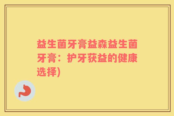 益生菌牙膏益森益生菌牙膏：护牙获益的健康选择)