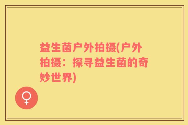 益生菌户外拍摄(户外拍摄：探寻益生菌的奇妙世界)