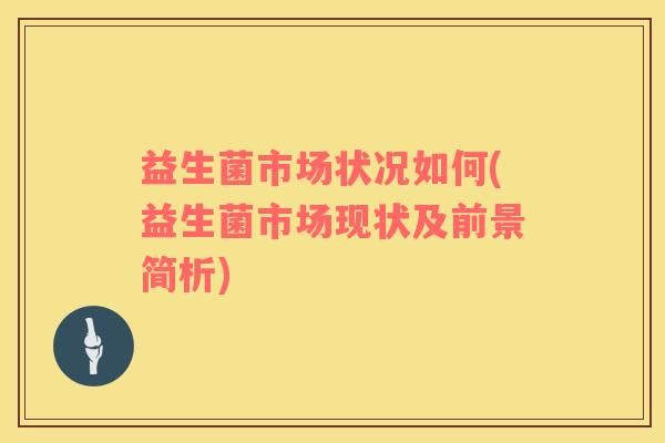 益生菌市场状况如何(益生菌市场现状及前景简析)