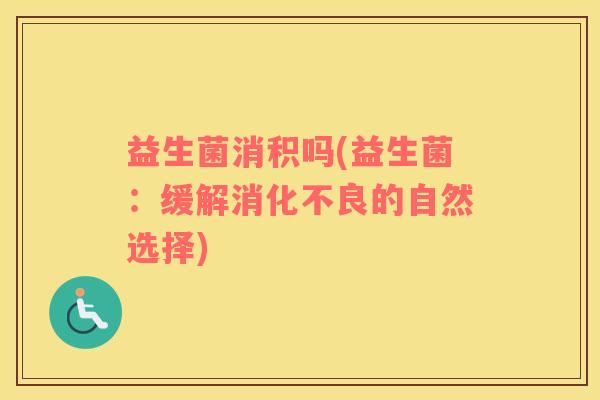益生菌消积吗(益生菌：缓解消化不良的自然选择)