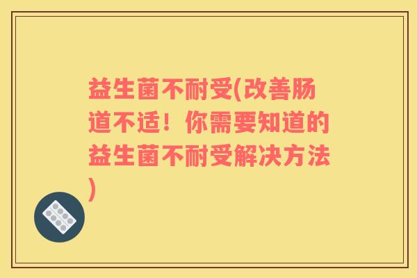 益生菌不耐受(改善肠道不适！你需要知道的益生菌不耐受解决方法)
