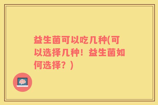 益生菌可以吃几种(可以选择几种！益生菌如何选择？)