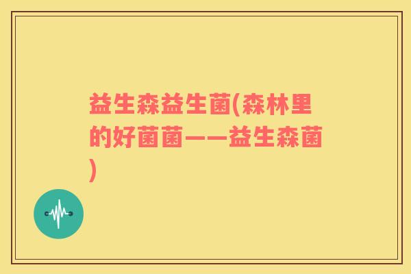 益生森益生菌(森林里的好菌菌——益生森菌)