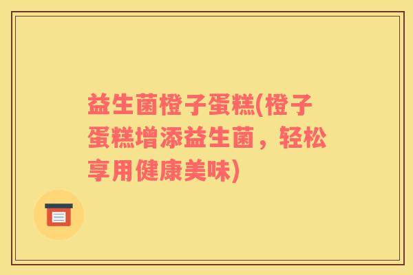 益生菌橙子蛋糕(橙子蛋糕增添益生菌，轻松享用健康美味)