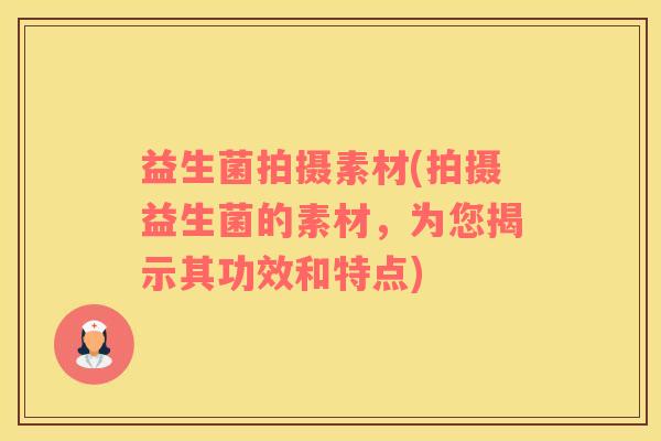 益生菌拍摄素材(拍摄益生菌的素材，为您揭示其功效和特点)