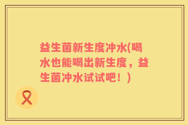 益生菌新生度冲水(喝水也能喝出新生度，益生菌冲水试试吧！)