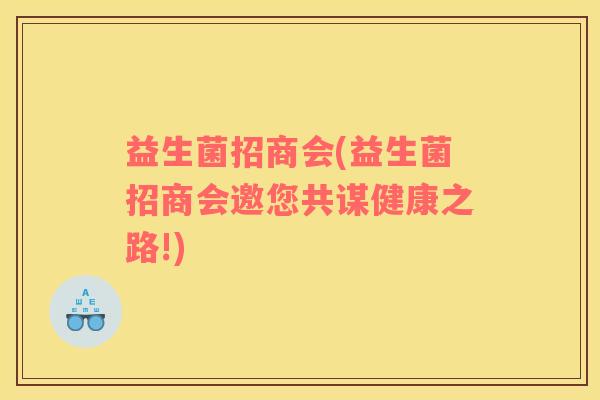益生菌招商会(益生菌招商会邀您共谋健康之路!)