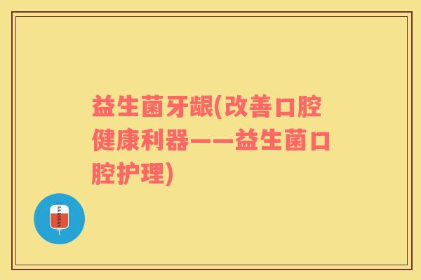 益生菌牙龈(改善口腔健康利器——益生菌口腔护理)