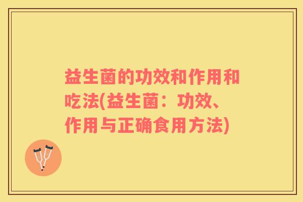 益生菌的功效和作用和吃法(益生菌：功效、作用与正确食用方法)
