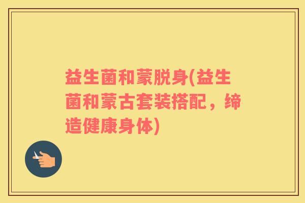 益生菌和蒙脱身(益生菌和蒙古套装搭配，缔造健康身体)