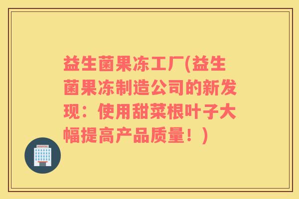 益生菌果冻工厂(益生菌果冻制造公司的新发现：使用甜菜根叶子大幅提高产品质量！)