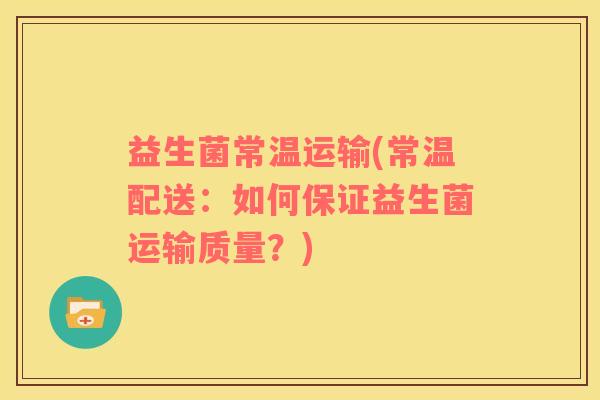 益生菌常温运输(常温配送：如何保证益生菌运输质量？)