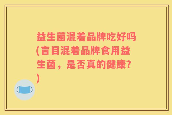 益生菌混着品牌吃好吗(盲目混着品牌食用益生菌，是否真的健康？)