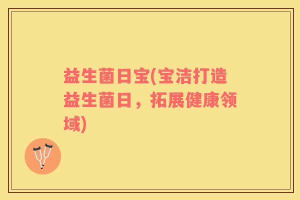 益生菌日宝(宝洁打造益生菌日，拓展健康领域)