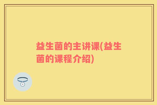 益生菌的主讲课(益生菌的课程介绍)