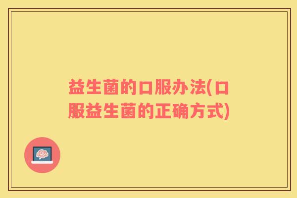 益生菌的口服办法(口服益生菌的正确方式)