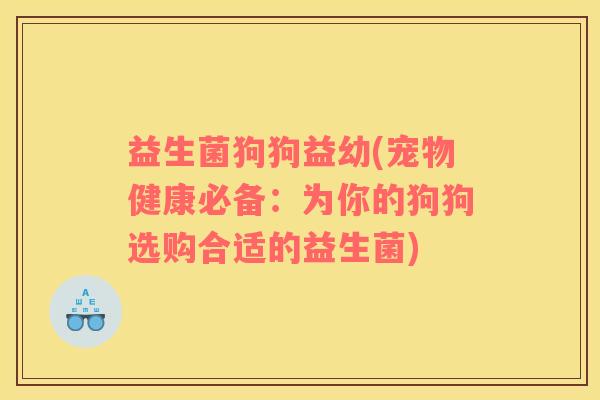 益生菌狗狗益幼(宠物健康必备：为你的狗狗选购合适的益生菌)