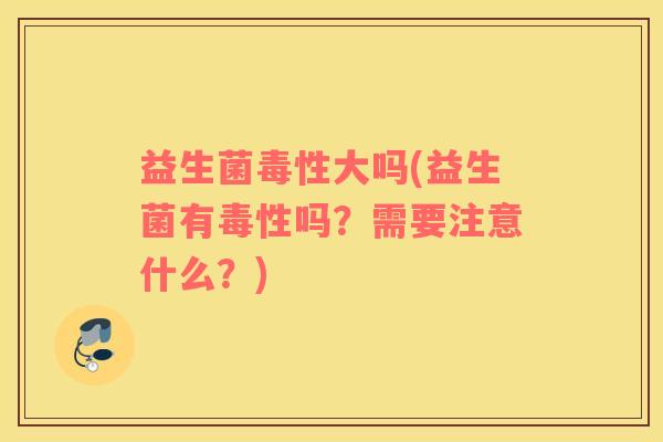 益生菌毒性大吗(益生菌有毒性吗？需要注意什么？)