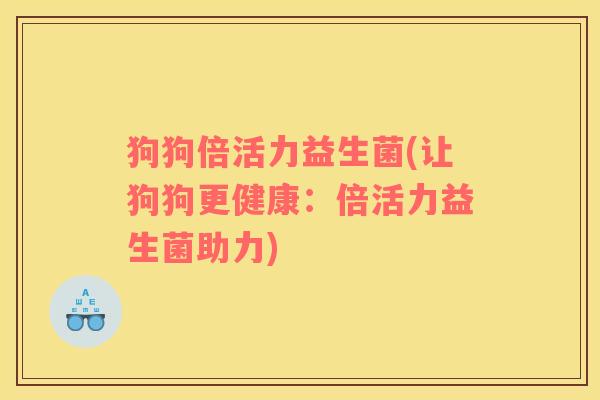 狗狗倍活力益生菌(让狗狗更健康：倍活力益生菌助力)