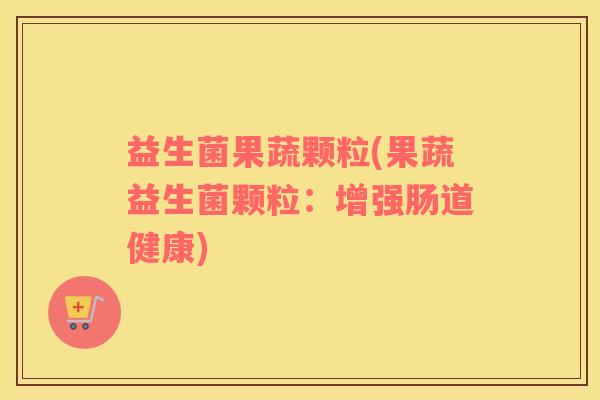 益生菌果蔬颗粒(果蔬益生菌颗粒：增强肠道健康)