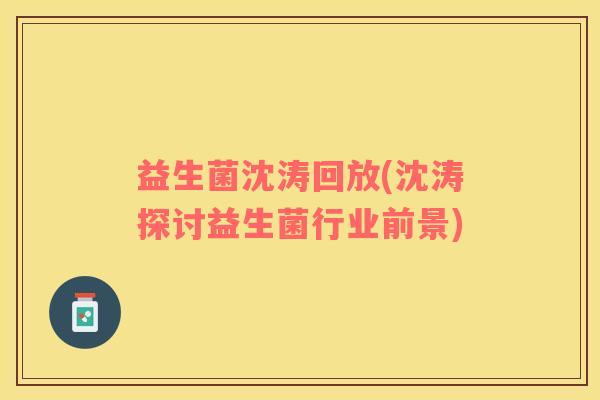 益生菌沈涛回放(沈涛探讨益生菌行业前景)