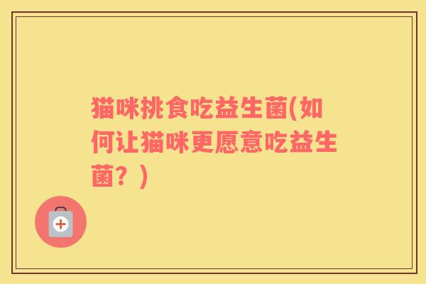 猫咪挑食吃益生菌(如何让猫咪更愿意吃益生菌？)