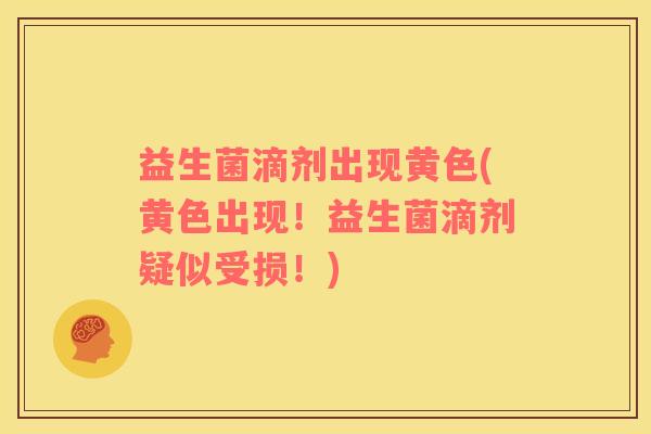 益生菌滴剂出现黄色(黄色出现！益生菌滴剂疑似受损！)