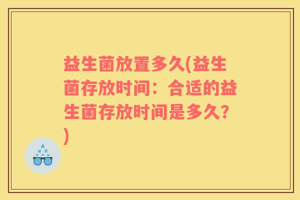 益生菌放置多久(益生菌存放时间：合适的益生菌存放时间是多久？)