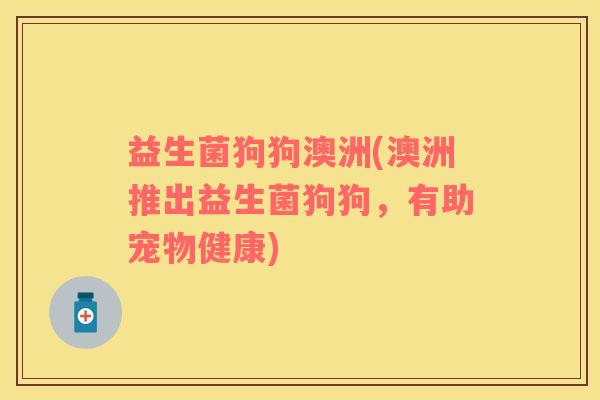 益生菌狗狗澳洲(澳洲推出益生菌狗狗，有助宠物健康)