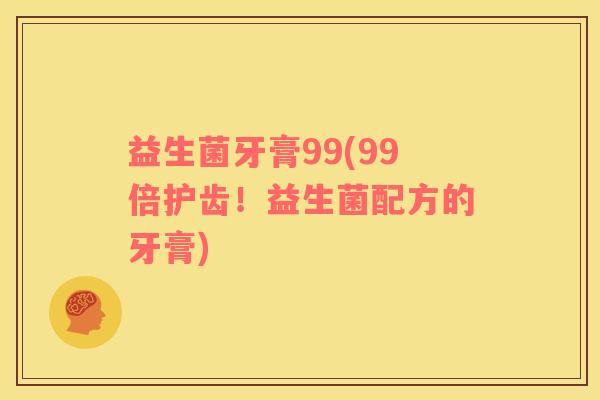 益生菌牙膏99(99倍护齿！益生菌配方的牙膏)
