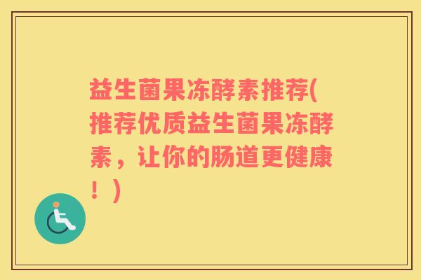 益生菌果冻酵素推荐(推荐优质益生菌果冻酵素，让你的肠道更健康！)