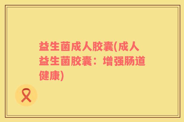 益生菌成人胶囊(成人益生菌胶囊：增强肠道健康)
