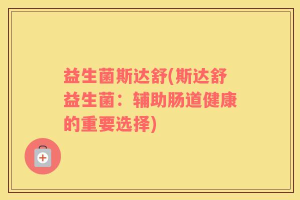 益生菌斯达舒(斯达舒益生菌：辅助肠道健康的重要选择)