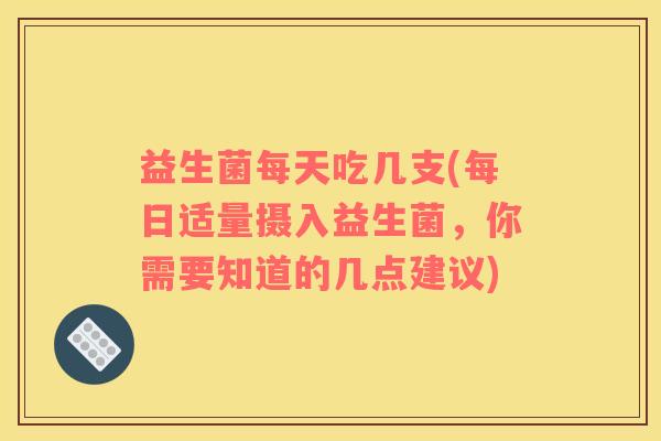 益生菌每天吃几支(每日适量摄入益生菌，你需要知道的几点建议)